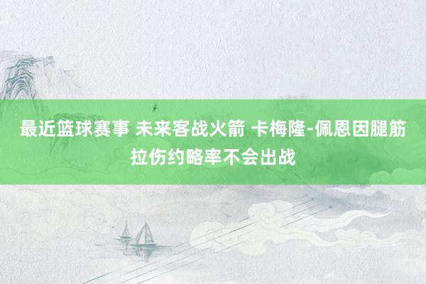 最近篮球赛事 未来客战火箭 卡梅隆-佩恩因腿筋拉伤约略率不会出战