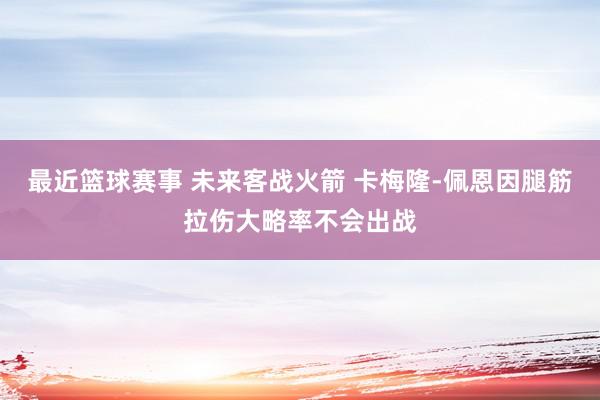 最近篮球赛事 未来客战火箭 卡梅隆-佩恩因腿筋拉伤大略率不会出战