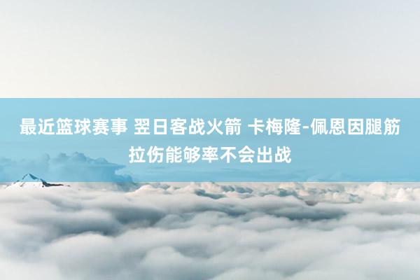 最近篮球赛事 翌日客战火箭 卡梅隆-佩恩因腿筋拉伤能够率不会出战