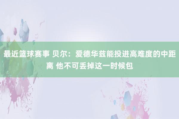 最近篮球赛事 贝尔：爱德华兹能投进高难度的中距离 他不可丢掉这一时候包