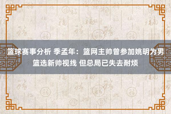 篮球赛事分析 季孟年：篮网主帅曾参加姚明为男篮选新帅视线 但总局已失去耐烦