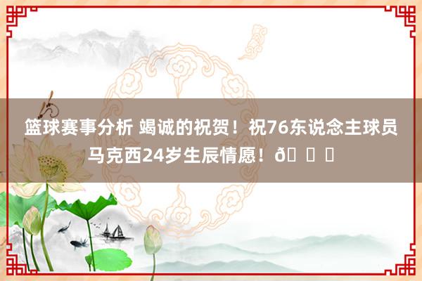 篮球赛事分析 竭诚的祝贺！祝76东说念主球员马克西24岁生辰情愿！🎂