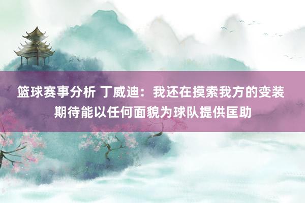 篮球赛事分析 丁威迪：我还在摸索我方的变装 期待能以任何面貌为球队提供匡助