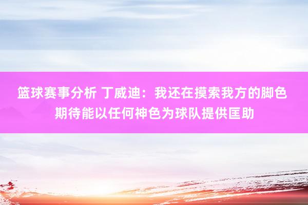 篮球赛事分析 丁威迪：我还在摸索我方的脚色 期待能以任何神色为球队提供匡助