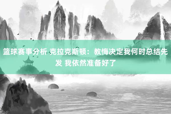 篮球赛事分析 克拉克斯顿：教悔决定我何时总结先发 我依然准备好了