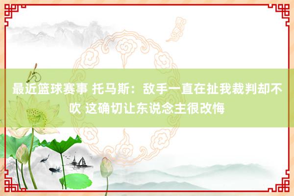 最近篮球赛事 托马斯：敌手一直在扯我裁判却不吹 这确切让东说念主很改悔