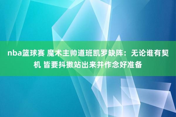 nba篮球赛 魔术主帅道班凯罗缺阵：无论谁有契机 皆要抖擞站出来并作念好准备