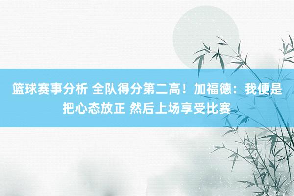 篮球赛事分析 全队得分第二高！加福德：我便是把心态放正 然后上场享受比赛