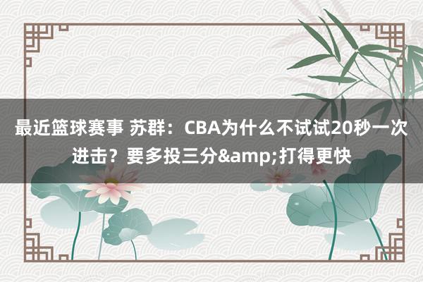 最近篮球赛事 苏群：CBA为什么不试试20秒一次进击？要多投三分&打得更快