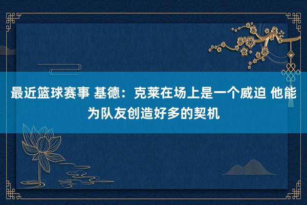 最近篮球赛事 基德：克莱在场上是一个威迫 他能为队友创造好多的契机