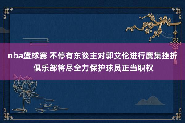 nba篮球赛 不停有东谈主对郭艾伦进行麇集挫折 俱乐部将尽全力保护球员正当职权