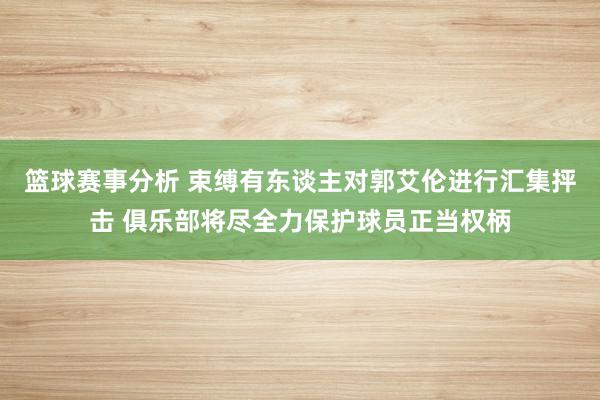 篮球赛事分析 束缚有东谈主对郭艾伦进行汇集抨击 俱乐部将尽全力保护球员正当权柄