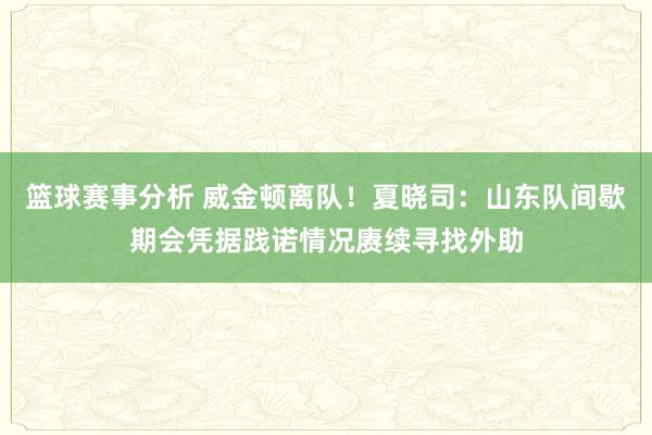 篮球赛事分析 威金顿离队！夏晓司：山东队间歇期会凭据践诺情况赓续寻找外助