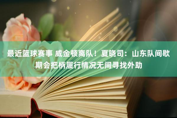 最近篮球赛事 威金顿离队！夏晓司：山东队间歇期会把柄履行情况无间寻找外助