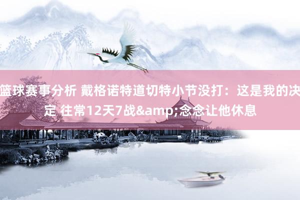 篮球赛事分析 戴格诺特道切特小节没打：这是我的决定 往常12天7战&念念让他休息