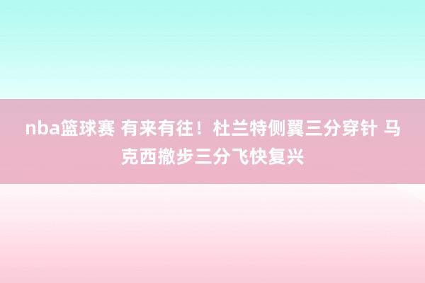 nba篮球赛 有来有往！杜兰特侧翼三分穿针 马克西撤步三分飞快复兴