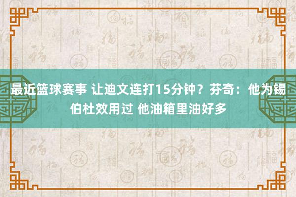 最近篮球赛事 让迪文连打15分钟？芬奇：他为锡伯杜效用过 他油箱里油好多