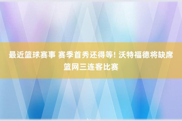 最近篮球赛事 赛季首秀还得等! 沃特福德将缺席篮网三连客比赛