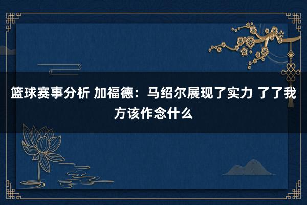 篮球赛事分析 加福德：马绍尔展现了实力 了了我方该作念什么