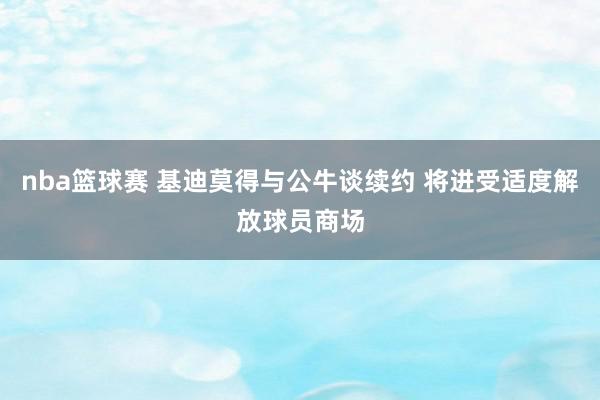 nba篮球赛 基迪莫得与公牛谈续约 将进受适度解放球员商场