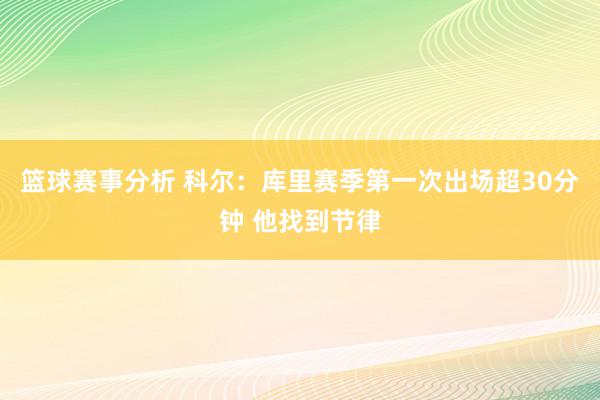 篮球赛事分析 科尔：库里赛季第一次出场超30分钟 他找到节律