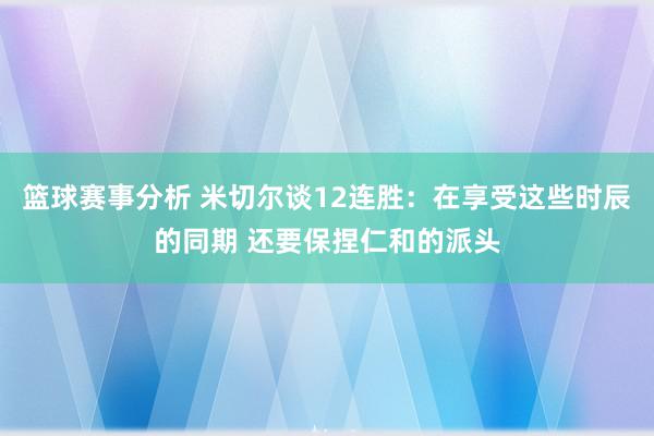 篮球赛事分析 米切尔谈12连胜：在享受这些时辰的同期 还要保捏仁和的派头