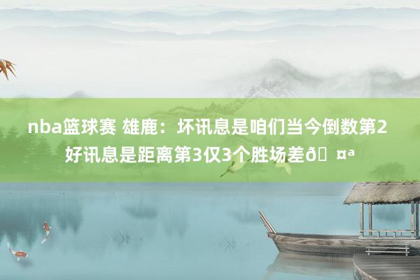 nba篮球赛 雄鹿：坏讯息是咱们当今倒数第2 好讯息是距离第3仅3个胜场差🤪