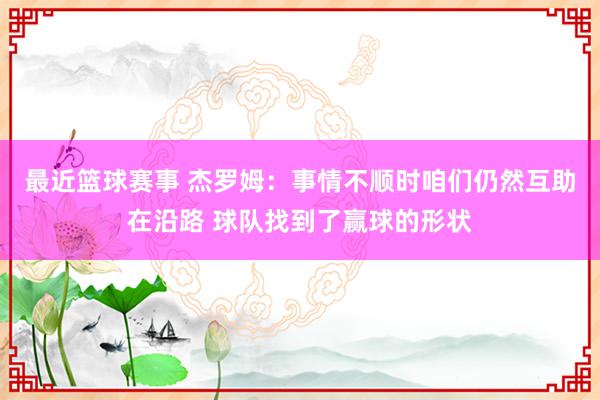 最近篮球赛事 杰罗姆：事情不顺时咱们仍然互助在沿路 球队找到了赢球的形状