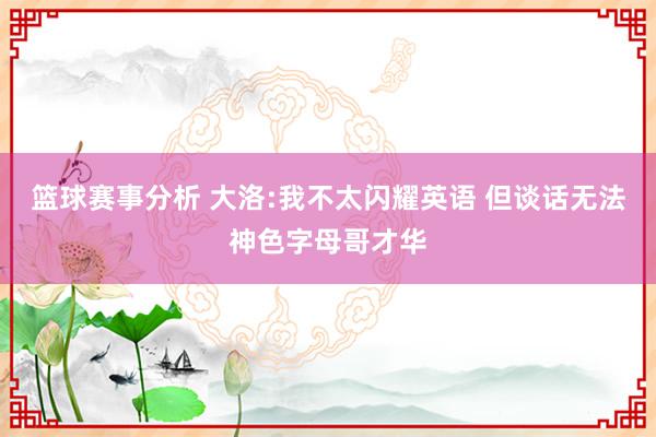 篮球赛事分析 大洛:我不太闪耀英语 但谈话无法神色字母哥才华