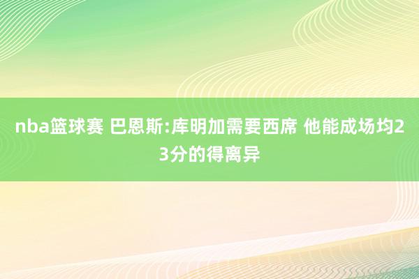 nba篮球赛 巴恩斯:库明加需要西席 他能成场均23分的得离异