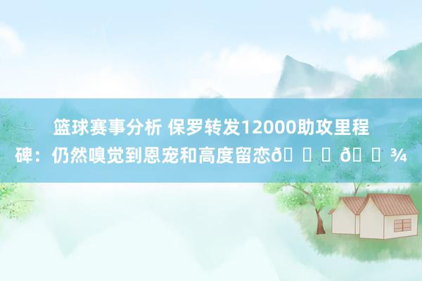 篮球赛事分析 保罗转发12000助攻里程碑：仍然嗅觉到恩宠和高度留恋🙏🏾