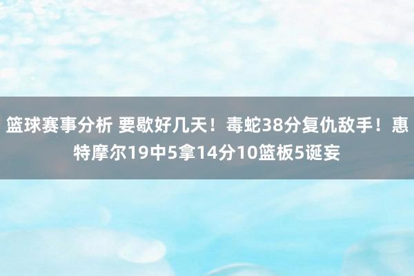 篮球赛事分析 要歇好几天！毒蛇38分复仇敌手！惠特摩尔19中5拿14分10篮板5诞妄