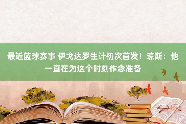 最近篮球赛事 伊戈达罗生计初次首发！琼斯：他一直在为这个时刻作念准备