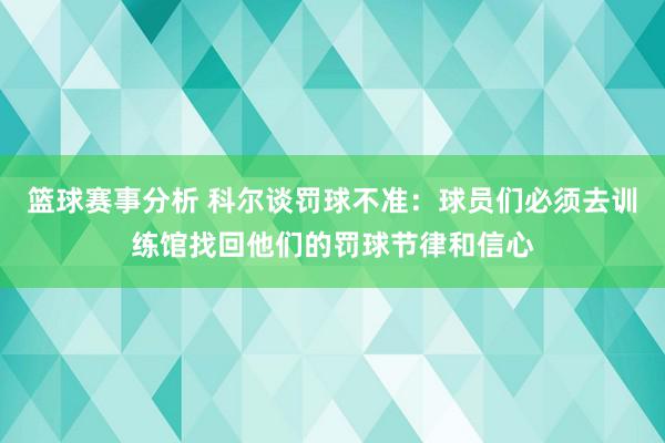 篮球赛事分析 科尔谈罚球不准：球员们必须去训练馆找回他们的罚球节律和信心