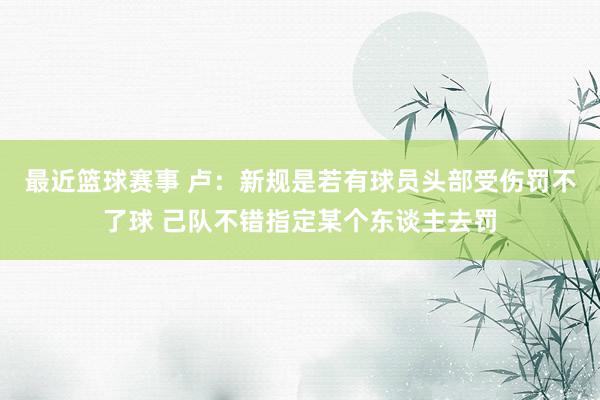 最近篮球赛事 卢：新规是若有球员头部受伤罚不了球 己队不错指定某个东谈主去罚