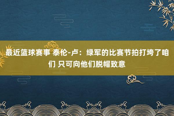 最近篮球赛事 泰伦-卢：绿军的比赛节拍打垮了咱们 只可向他们脱帽致意