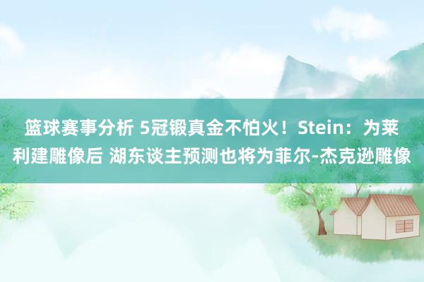 篮球赛事分析 5冠锻真金不怕火！Stein：为莱利建雕像后 湖东谈主预测也将为菲尔-杰克逊雕像