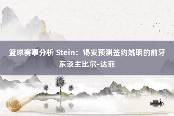 篮球赛事分析 Stein：锡安预测签约姚明的前牙东谈主比尔-达菲