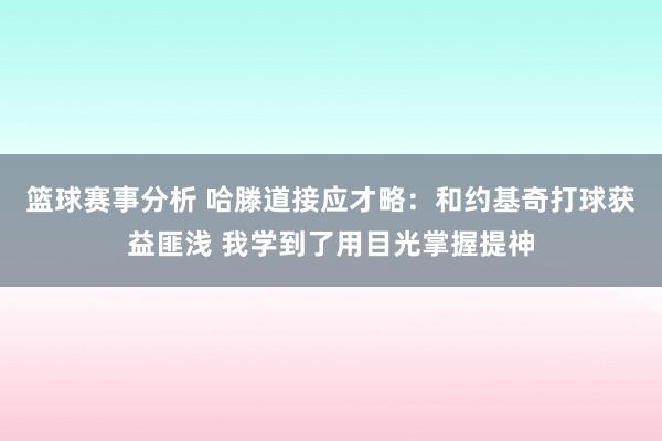 篮球赛事分析 哈滕道接应才略：和约基奇打球获益匪浅 我学到了用目光掌握提神