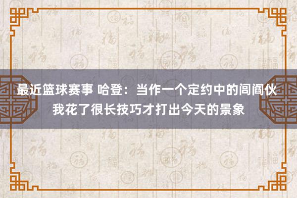 最近篮球赛事 哈登：当作一个定约中的闾阎伙 我花了很长技巧才打出今天的景象