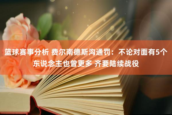 篮球赛事分析 费尔南德斯沟通罚：不论对面有5个东说念主也曾更多 齐要陆续战役