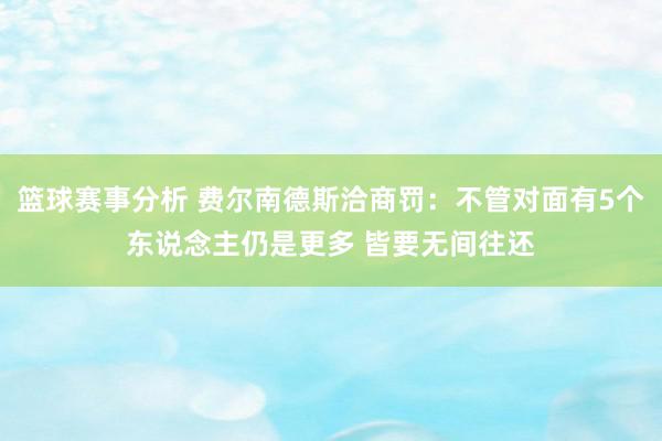 篮球赛事分析 费尔南德斯洽商罚：不管对面有5个东说念主仍是更多 皆要无间往还