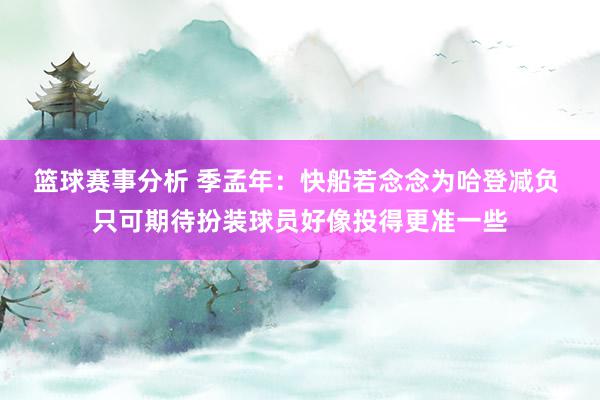 篮球赛事分析 季孟年：快船若念念为哈登减负 只可期待扮装球员好像投得更准一些