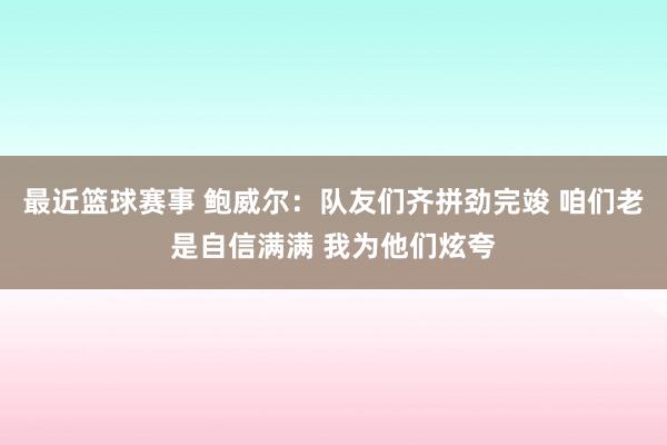 最近篮球赛事 鲍威尔：队友们齐拼劲完竣 咱们老是自信满满 我为他们炫夸