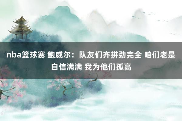 nba篮球赛 鲍威尔：队友们齐拼劲完全 咱们老是自信满满 我为他们孤高