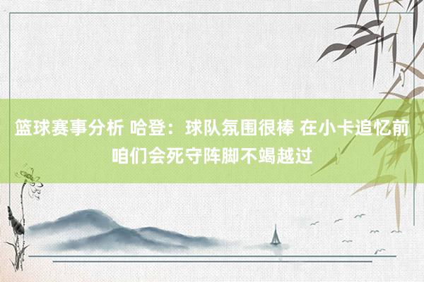 篮球赛事分析 哈登：球队氛围很棒 在小卡追忆前咱们会死守阵脚不竭越过