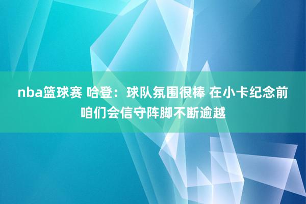 nba篮球赛 哈登：球队氛围很棒 在小卡纪念前咱们会信守阵脚不断逾越