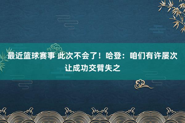 最近篮球赛事 此次不会了！哈登：咱们有许屡次让成功交臂失之