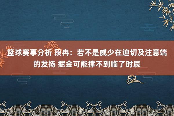 篮球赛事分析 段冉：若不是威少在迫切及注意端的发扬 掘金可能撑不到临了时辰