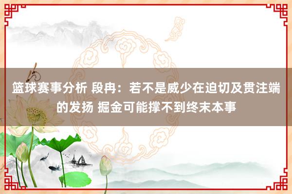 篮球赛事分析 段冉：若不是威少在迫切及贯注端的发扬 掘金可能撑不到终末本事